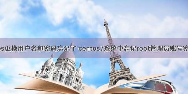 linux centos更换用户名和密码忘记了 centos7系统中忘记root管理员账号密码 怎么修