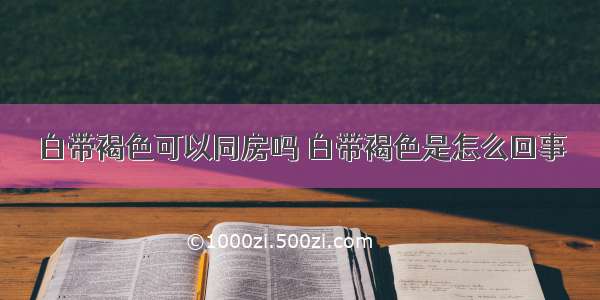 白带褐色可以同房吗	白带褐色是怎么回事