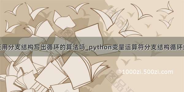 python里 能用分支结构写出循环的算法吗_python变量运算符分支结构循环结构及例题...