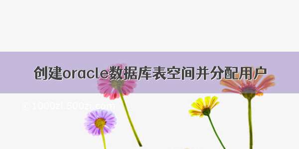 创建oracle数据库表空间并分配用户