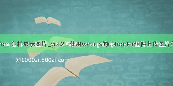 elementui el-from 怎样显示图片_vue2.0使用weui.js的uploader组件上传图片(兼容移动端)...