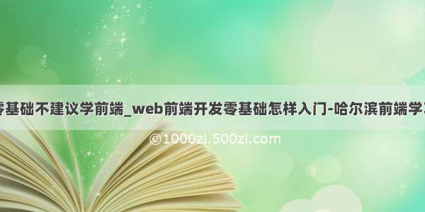 零基础不建议学前端_web前端开发零基础怎样入门-哈尔滨前端学习