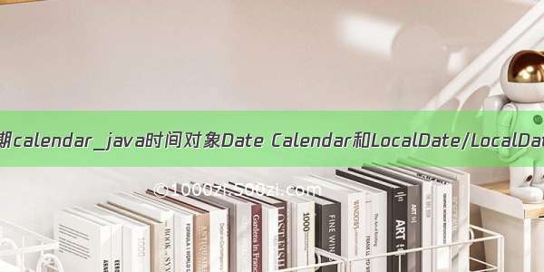 java 日期calendar_java时间对象Date Calendar和LocalDate/LocalDateTime