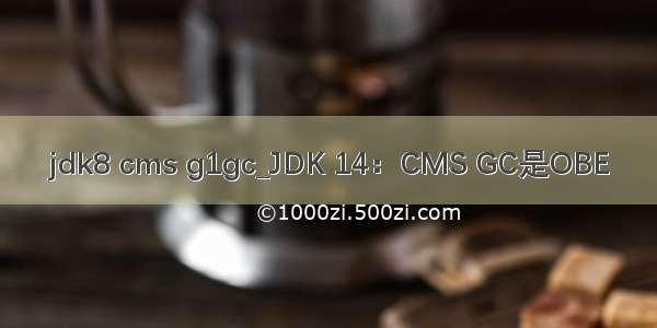 jdk8 cms g1gc_JDK 14：CMS GC是OBE