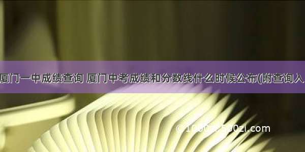 高考厦门一中成绩查询 厦门中考成绩和分数线什么时候公布(附查询入口)...