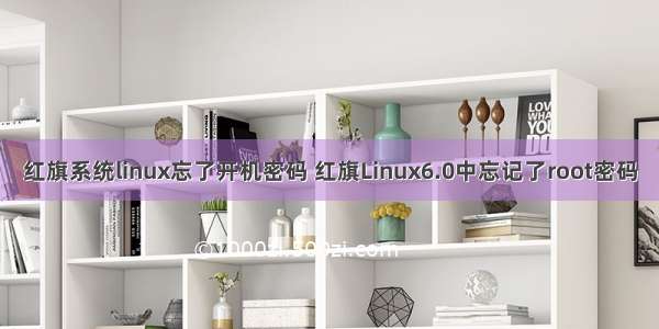 红旗系统linux忘了开机密码 红旗Linux6.0中忘记了root密码