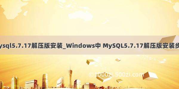 mysql5.7.17解压版安装_Windows中 MySQL5.7.17解压版安装步骤