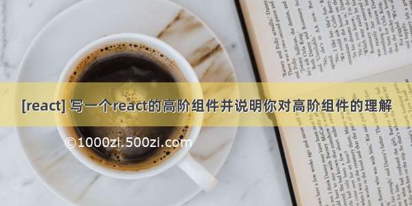 [react] 写一个react的高阶组件并说明你对高阶组件的理解