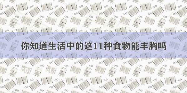 你知道生活中的这11种食物能丰胸吗