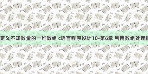 c语言程序定义不知数量的一维数组 c语言程序设计10-第6章 利用数组处理批量数据 6.