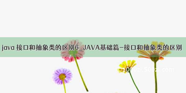 java 接口和抽象类的区别6_JAVA基础篇-接口和抽象类的区别