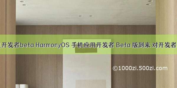 harmonyos手机开发者beta HarmonyOS 手机应用开发者 Beta 版到来 对开发者意味着什么...