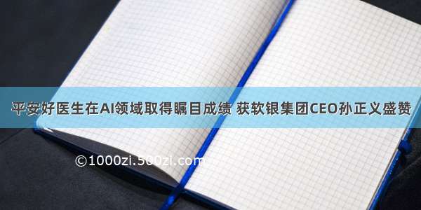 平安好医生在AI领域取得瞩目成绩 获软银集团CEO孙正义盛赞