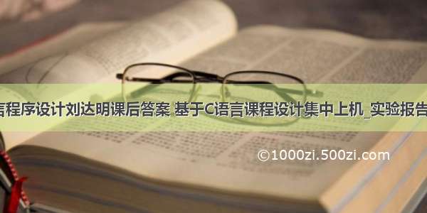 c语言程序设计刘达明课后答案 基于C语言课程设计集中上机_实验报告.doc