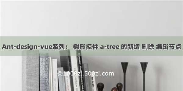 Ant-design-vue系列： 树形控件 a-tree 的新增 删除 编辑节点