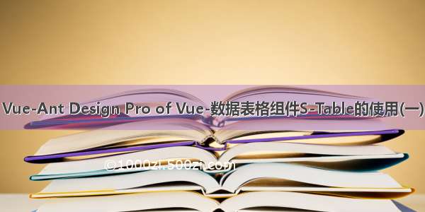 Vue-Ant Design Pro of Vue-数据表格组件S-Table的使用(一)