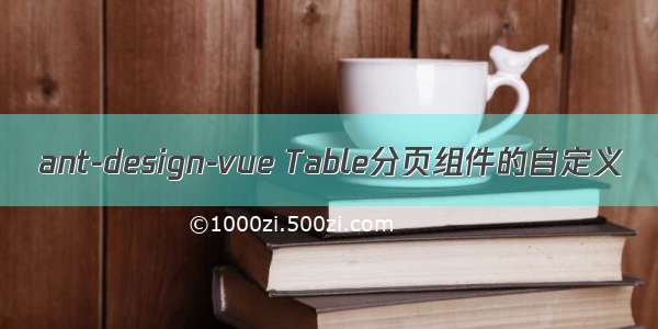 ant-design-vue Table分页组件的自定义