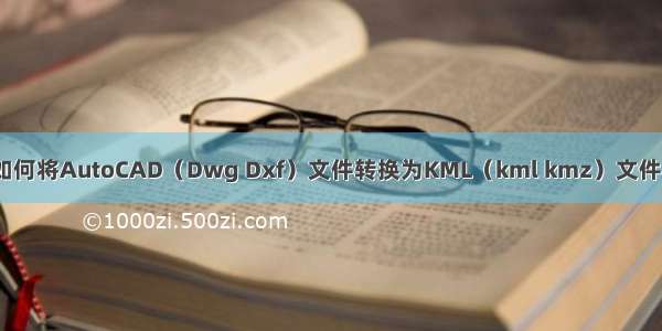 如何将AutoCAD（Dwg Dxf）文件转换为KML（kml kmz）文件？