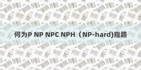 何为P NP NPC NPH（NP-hard)指路