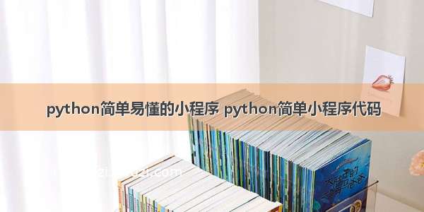 python简单易懂的小程序 python简单小程序代码