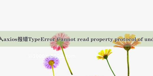 Vue引入axios报错TypeError Cannot read property protocol of undefined