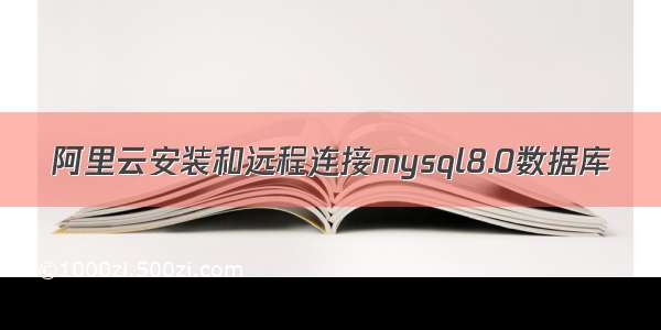 阿里云安装和远程连接mysql8.0数据库