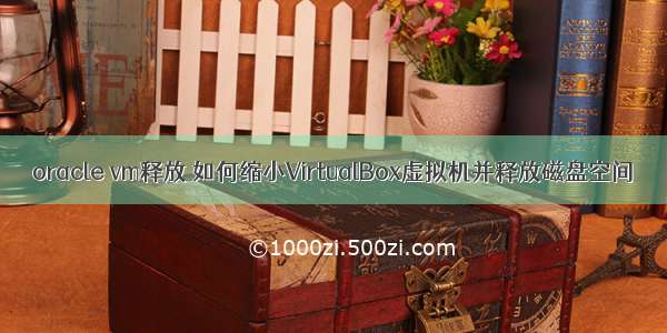 oracle vm释放 如何缩小VirtualBox虚拟机并释放磁盘空间