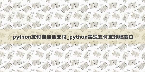python支付宝自动支付_python实现支付宝转账接口