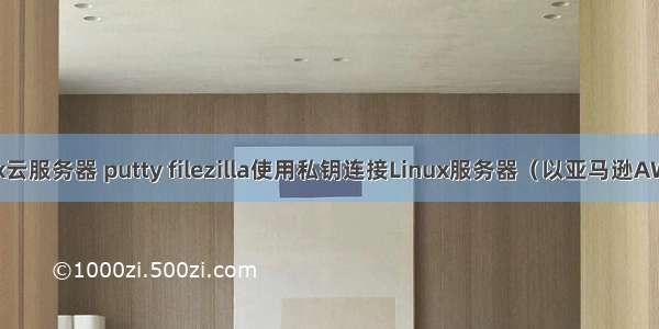 filezilla连接linux云服务器 putty filezilla使用私钥连接Linux服务器（以亚马逊AWS的EC2为例）...