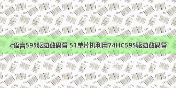 c语言595驱动数码管 51单片机利用74HC595驱动数码管