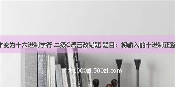 c语言将数字变为十六进制字符 二级C语言改错题 题目：将输入的十进制正整数转换为十