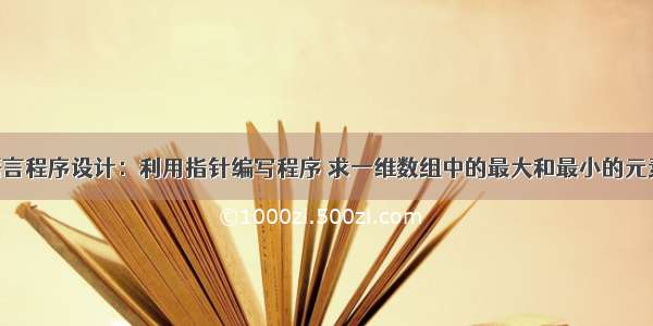 C语言程序设计：利用指针编写程序 求一维数组中的最大和最小的元素值