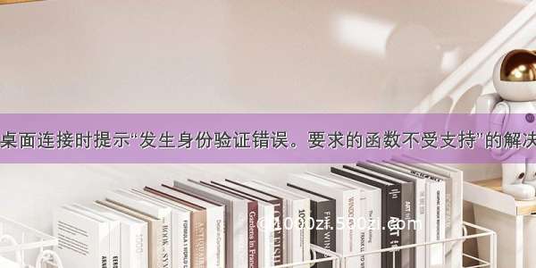 远程桌面连接时提示“发生身份验证错误。要求的函数不受支持”的解决办法