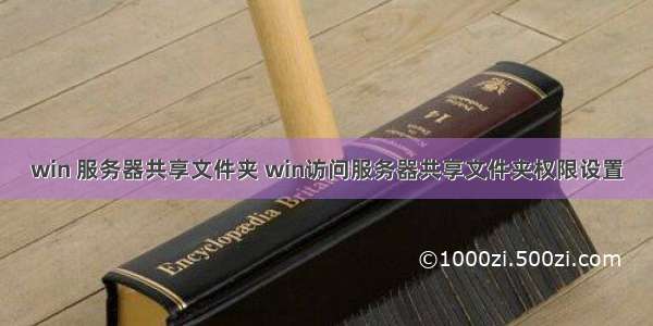 win 服务器共享文件夹 win访问服务器共享文件夹权限设置