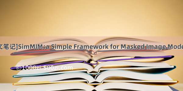 [论文笔记]SimMIM:a Simple Framework for Masked Image Modeling