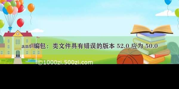 ant 编包：类文件具有错误的版本 52.0 应为 50.0