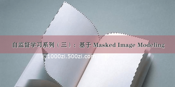 自监督学习系列（三）：基于 Masked Image Modeling