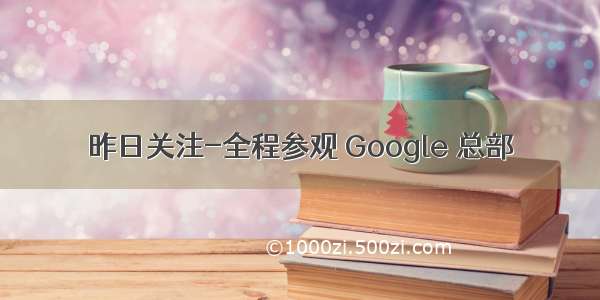 昨日关注-全程参观 Google 总部