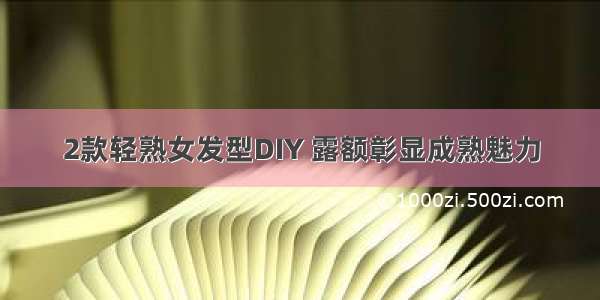 2款轻熟女发型DIY 露额彰显成熟魅力