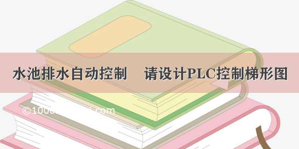 水池排水自动控制    请设计PLC控制梯形图