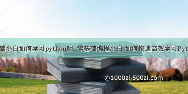 零基础小白如何学习python呢_零基础编程小白 如何快速高效学习Python?