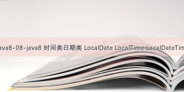 Java8-08-java8 时间类日期类 LocalDate LocalTime LocalDateTime