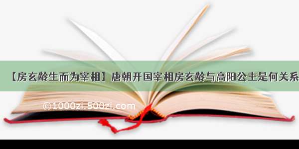 【房玄龄生而为宰相】唐朝开国宰相房玄龄与高阳公主是何关系