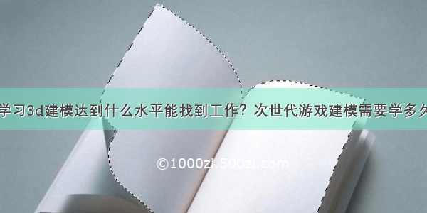 学习3d建模达到什么水平能找到工作？次世代游戏建模需要学多久