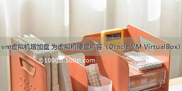 oracle vm虚拟机增加盘 为虚拟机硬盘扩容（Oracle VM VirtualBox）的方法