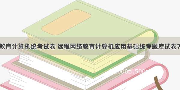 远程教育计算机统考试卷 远程网络教育计算机应用基础统考题库试卷7.doc