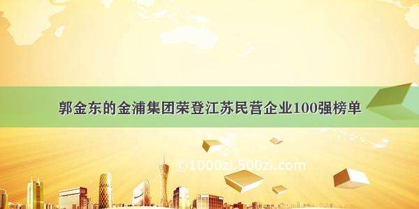 郭金东的金浦集团荣登江苏民营企业100强榜单