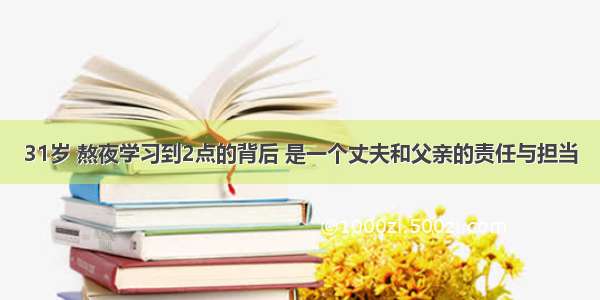 31岁 熬夜学习到2点的背后 是一个丈夫和父亲的责任与担当