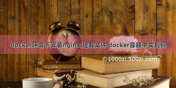 docker环境下安装nginx 挂载文件 docker容器中文乱码