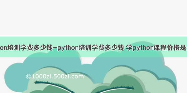 python培训学费多少钱-python培训学费多少钱 学python课程价格是多少